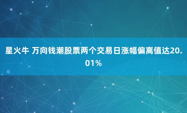 星火牛 萬(wàn)向錢潮股票兩個(gè)交易日漲幅偏離值達(dá)20.01%
