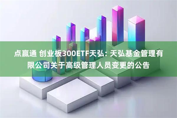 點(diǎn)贏通 創(chuàng)業(yè)板300ETF天弘: 天弘基金管理有限公司關(guān)于高級(jí)管理人員變更的公告