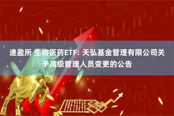 速盈所 生物醫(yī)藥ETF: 天弘基金管理有限公司關(guān)于高級管理人員變更的公告