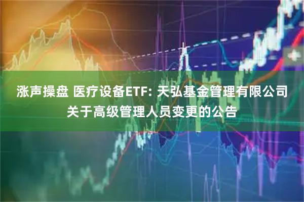 漲聲操盤 醫(yī)療設備ETF: 天弘基金管理有限公司關于高級管理人員變更的公告