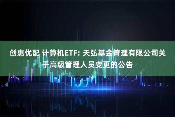 創(chuàng)惠優(yōu)配 計算機ETF: 天弘基金管理有限公司關(guān)于高級管理人員變更的公告