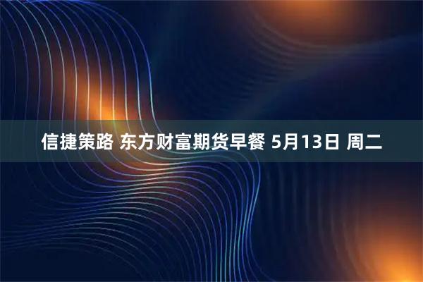 信捷策路 東方財(cái)富期貨早餐 5月13日 周二