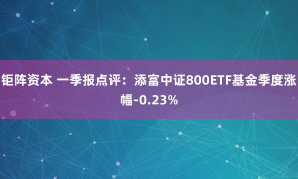 鉅陣資本 一季報(bào)點(diǎn)評(píng)：添富中證800ETF基金季度漲幅-0.23%