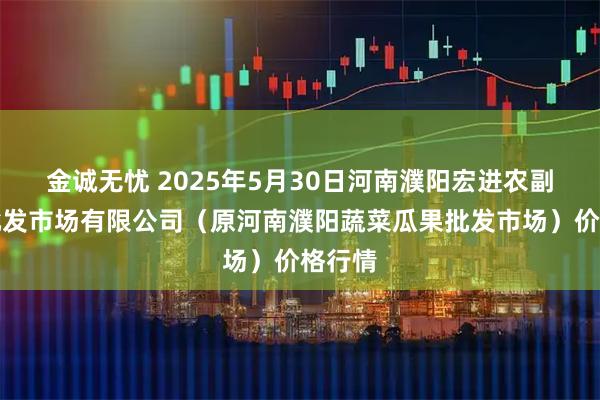 金誠(chéng)無(wú)憂(yōu) 2025年5月30日河南濮陽(yáng)宏進(jìn)農(nóng)副產(chǎn)品批發(fā)市場(chǎng)有限公司（原河南濮陽(yáng)蔬菜瓜果批發(fā)市場(chǎng)）價(jià)格行情