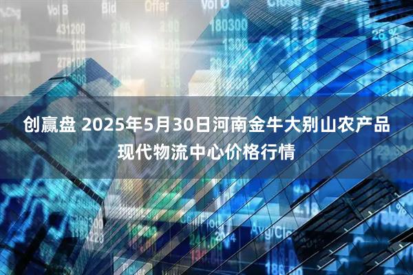 創(chuàng)贏盤(pán) 2025年5月30日河南金牛大別山農(nóng)產(chǎn)品現(xiàn)代物流中心價(jià)格行情