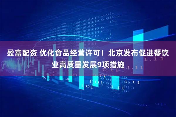 盈富配資 優(yōu)化食品經(jīng)營(yíng)許可！北京發(fā)布促進(jìn)餐飲業(yè)高質(zhì)量發(fā)展9項(xiàng)措施