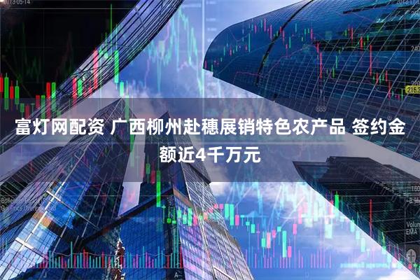 富燈網(wǎng)配資 廣西柳州赴穗展銷特色農(nóng)產(chǎn)品 簽約金額近4千萬元