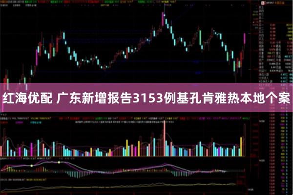 紅海優(yōu)配 廣東新增報告3153例基孔肯雅熱本地個案