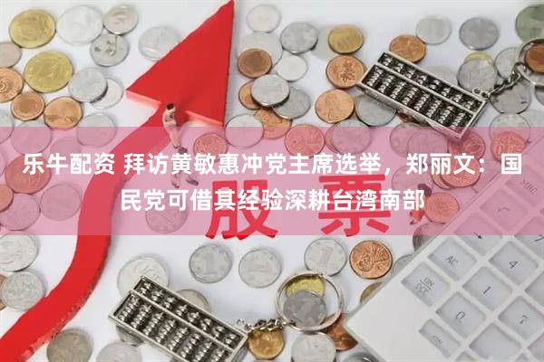 樂牛配資 拜訪黃敏惠沖黨主席選舉，鄭麗文：國民黨可借其經(jīng)驗深耕臺灣南部