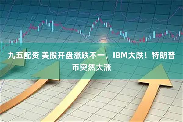 九五配資 美股開盤漲跌不一，IBM大跌！特朗普幣突然大漲