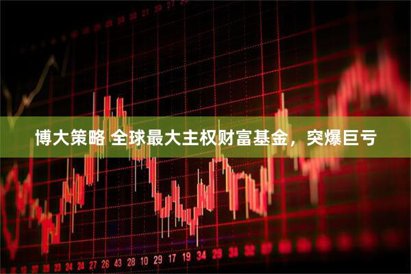 博大策略 全球最大主權(quán)財(cái)富基金，突爆巨虧