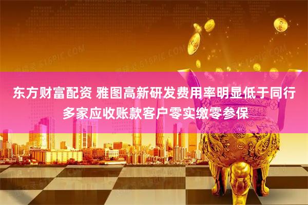 東方財(cái)富配資 雅圖高新研發(fā)費(fèi)用率明顯低于同行 多家應(yīng)收賬款客戶(hù)零實(shí)繳零參保