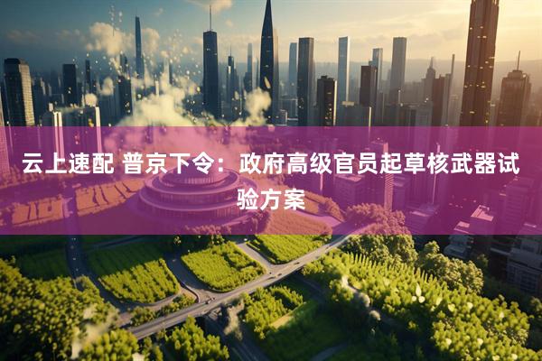 云上速配 普京下令：政府高級官員起草核武器試驗方案