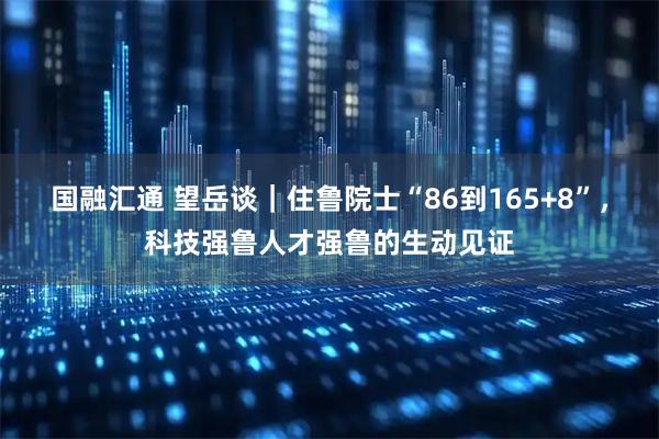 國融匯通 望岳談｜住魯院士“86到165+8”，科技強(qiáng)魯人才強(qiáng)魯?shù)纳鷦?dòng)見證