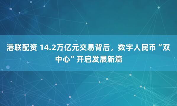港聯(lián)配資 14.2萬億元交易背后，數(shù)字人民幣“雙中心”開啟發(fā)展新篇