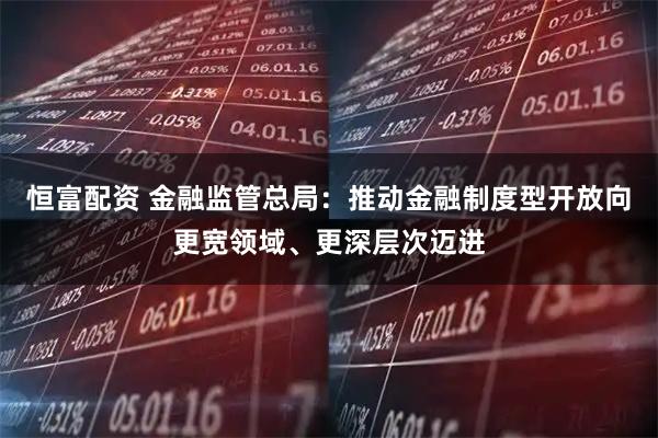 恒富配資 金融監(jiān)管總局：推動金融制度型開放向更寬領(lǐng)域、更深層次邁進(jìn)