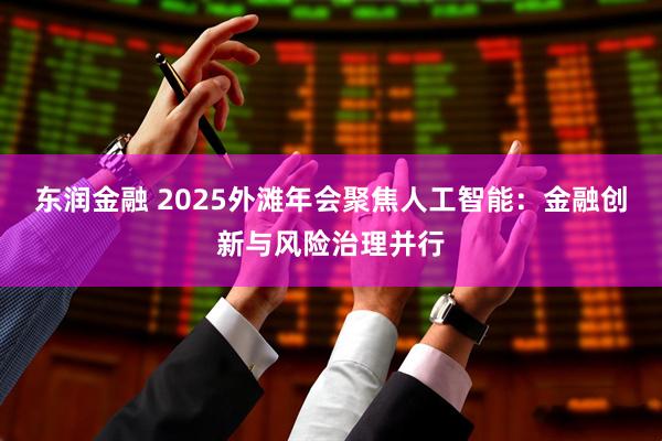 東潤(rùn)金融 2025外灘年會(huì)聚焦人工智能：金融創(chuàng)新與風(fēng)險(xiǎn)治理并行