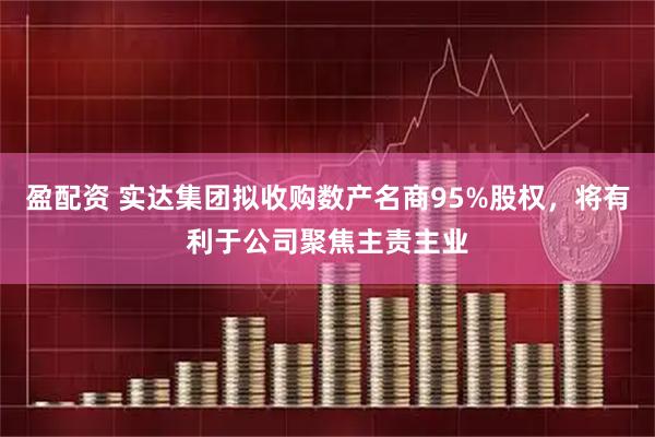盈配資 實(shí)達(dá)集團(tuán)擬收購(gòu)數(shù)產(chǎn)名商95%股權(quán)，將有利于公司聚焦主責(zé)主業(yè)