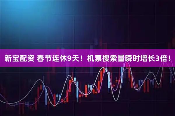 新寶配資 春節(jié)連休9天！機票搜索量瞬時增長3倍！