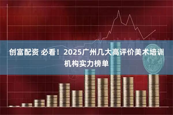 創(chuàng)富配資 必看！2025廣州幾大高評價美術(shù)培訓(xùn)機構(gòu)實力榜單