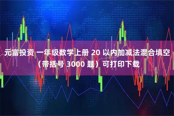 元富投資 一年級(jí)數(shù)學(xué)上冊(cè) 20 以?xún)?nèi)加減法混合填空（帶括號(hào) 3000 題）可打印下載