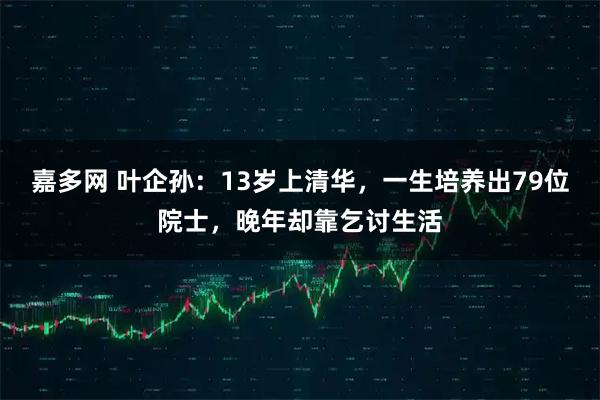 嘉多網(wǎng) 葉企孫：13歲上清華，一生培養(yǎng)出79位院士，晚年卻靠乞討生活