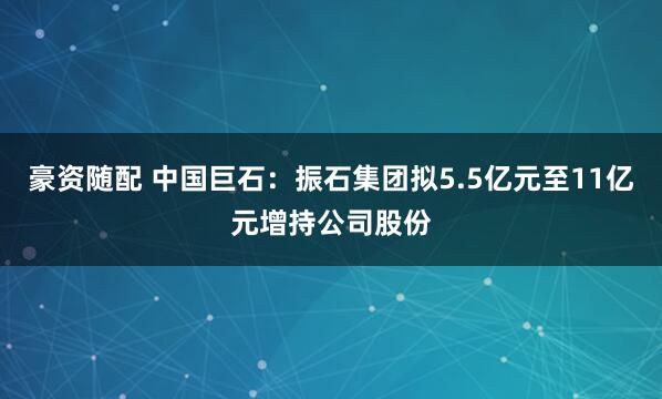 豪資隨配 中國(guó)巨石：振石集團(tuán)擬5.5億元至11億元增持公司股份