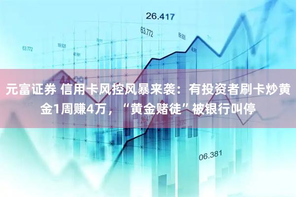 元富證券 信用卡風(fēng)控風(fēng)暴來(lái)襲：有投資者刷卡炒黃金1周賺4萬(wàn)，“黃金賭徒”被銀行叫停