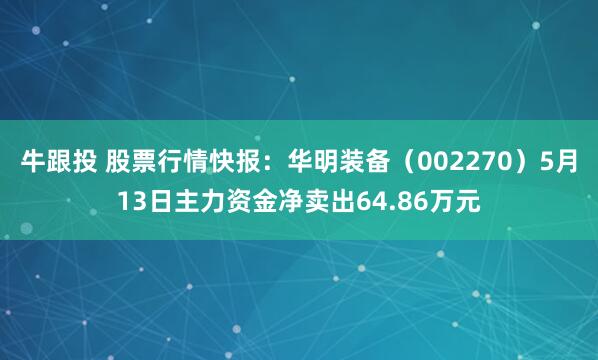 牛跟投 股票行情快報：華明裝備（002270）5月13日主力資金凈賣出64.86萬元