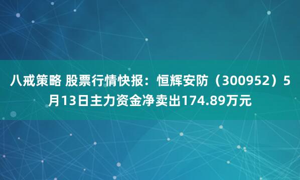 八戒策略 股票行情快報(bào)：恒輝安防（300952）5月13日主力資金凈賣出174.89萬元