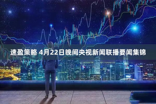 速盈策略 4月22日晚間央視新聞聯(lián)播要聞集錦