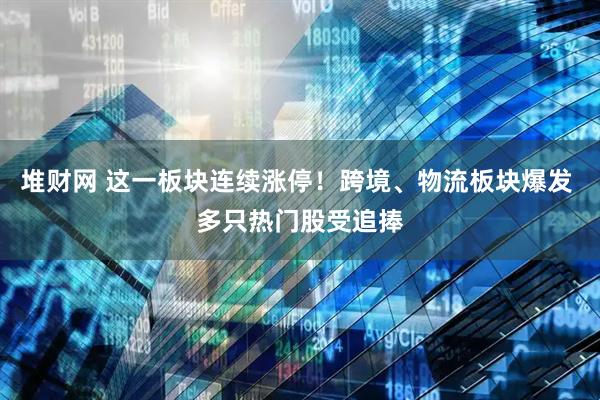 堆財網(wǎng) 這一板塊連續(xù)漲停！跨境、物流板塊爆發(fā) 多只熱門股受追捧