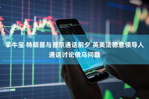 掌牛寶 特朗普與普京通話前夕 英美法德意領(lǐng)導(dǎo)人通話討論俄烏問題