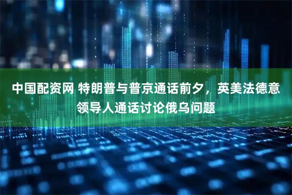 中國(guó)配資網(wǎng) 特朗普與普京通話前夕，英美法德意領(lǐng)導(dǎo)人通話討論俄烏問(wèn)題