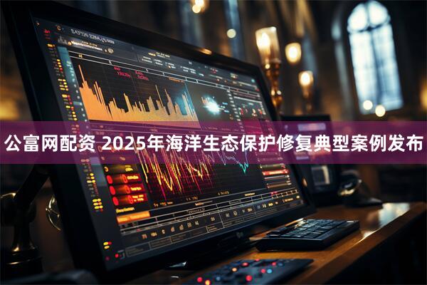 公富網(wǎng)配資 2025年海洋生態(tài)保護(hù)修復(fù)典型案例發(fā)布