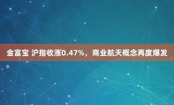 金富寶 滬指收漲0.47%，商業(yè)航天概念再度爆發(fā)