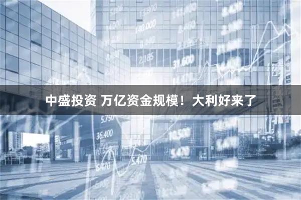 中盛投資 萬億資金規(guī)模！大利好來了