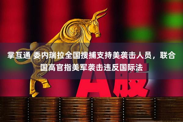 掌互通 委內(nèi)瑞拉全國搜捕支持美襲擊人員，聯(lián)合國高官指美軍襲擊違反國際法