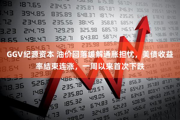 GGV紀源資本 油價回落緩解通脹擔憂，美債收益率結(jié)束連漲，一周以來首次下跌