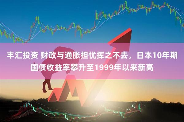 豐匯投資 財(cái)政與通脹擔(dān)憂揮之不去,日本10年期國(guó)債收益率攀升至1999年以來新高