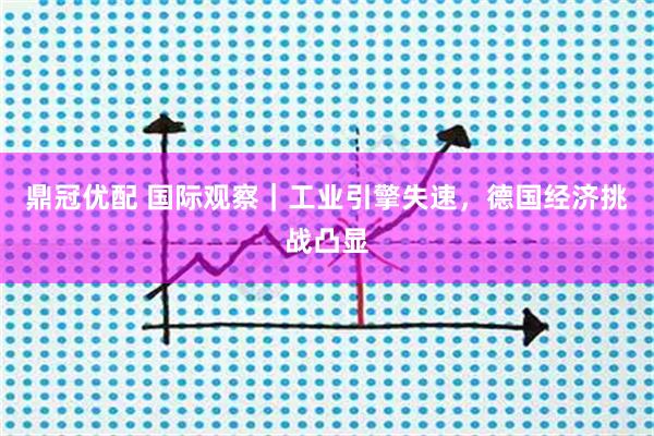 鼎冠優(yōu)配 國(guó)際觀(guān)察｜工業(yè)引擎失速，德國(guó)經(jīng)濟(jì)挑戰(zhàn)凸顯