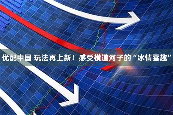 優(yōu)配中國(guó) 玩法再上新！感受橫道河子的“冰情雪趣”