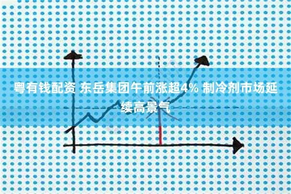 粵有錢(qián)配資 東岳集團(tuán)午前漲超4% 制冷劑市場(chǎng)延續(xù)高景氣