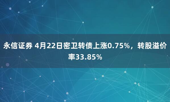 永信證券 4月22日密衛(wèi)轉(zhuǎn)債上漲0.75%，轉(zhuǎn)股溢價(jià)率33.85%