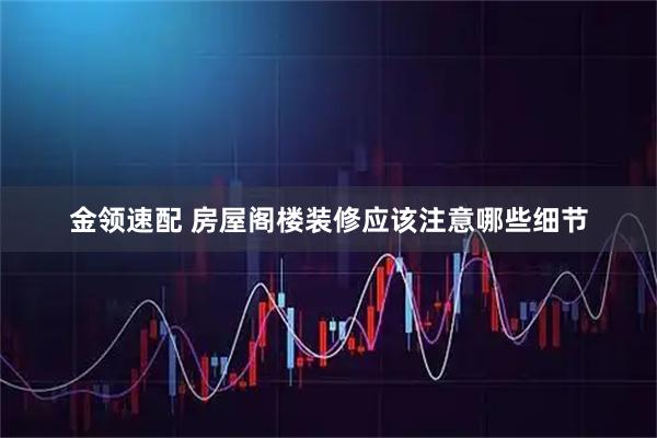 金領(lǐng)速配 房屋閣樓裝修應(yīng)該注意哪些細(xì)節(jié)
