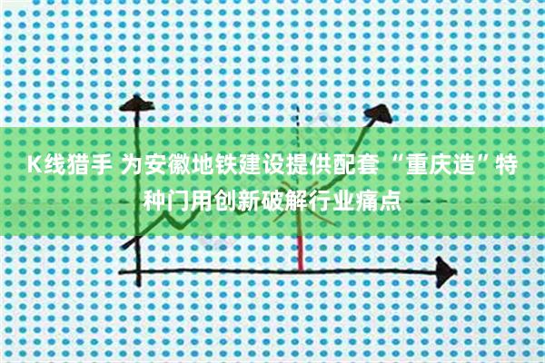 K線(xiàn)獵手 為安徽地鐵建設(shè)提供配套 “重慶造”特種門(mén)用創(chuàng)新破解行業(yè)痛點(diǎn)