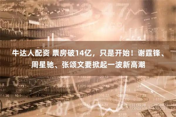 牛達(dá)人配資 票房破14億，只是開(kāi)始！謝霆鋒、周星馳、張頌文要掀起一波新高潮