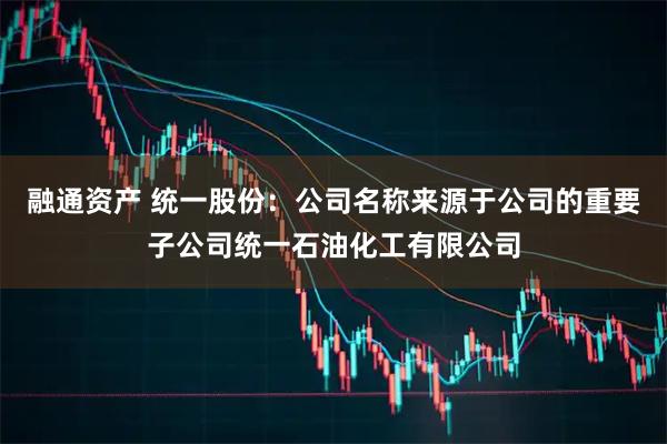 融通資產(chǎn) 統(tǒng)一股份：公司名稱(chēng)來(lái)源于公司的重要子公司統(tǒng)一石油化工有限公司