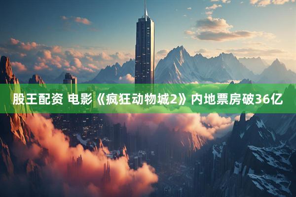 股王配資 電影《瘋狂動(dòng)物城2》內(nèi)地票房破36億