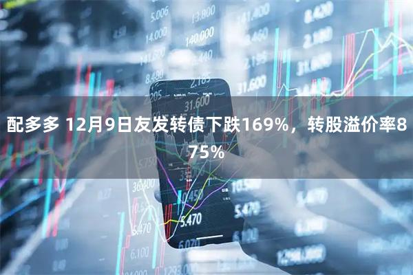 配多多 12月9日友發(fā)轉(zhuǎn)債下跌169%，轉(zhuǎn)股溢價(jià)率875%